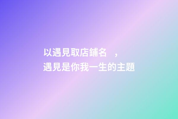以遇見取店鋪名，遇見是你我一生的主題